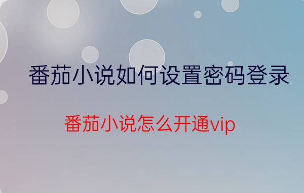 番茄小说如何设置密码登录 番茄小说怎么开通vip？